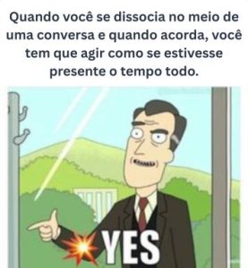 Meme do personagem "Sim" da série animada Rick and Morty, com a frase:
"Quando você se dissocia no meio de uma conversa e quando acorda, você tem que agir como se estivesse presente o tempo todo."