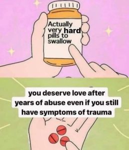 Meme with a medicine flask and the phrase on the label: "Actually very hard pills to swallow." On the next part, a hand holding three orange pills and the sentence: "You deserve love after years of abuse even if you still have symptoms of trauma."