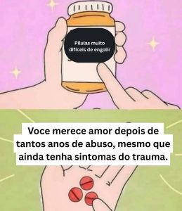 Meme com um frasco de remédio e a frase no rótulo: "Na verdade, pílulas muito difíceis de engolir." Na parte seguinte, uma mão segurando três comprimidos laranja e a frase: “Você merece amor depois de anos de abuso, mesmo que ainda tenha sintomas de trauma.”